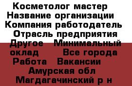 Косметолог-мастер › Название организации ­ Компания-работодатель › Отрасль предприятия ­ Другое › Минимальный оклад ­ 1 - Все города Работа » Вакансии   . Амурская обл.,Магдагачинский р-н